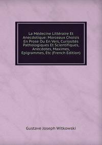 La Medecine Litteraire Et Anecdotique: Morceaux Choisis En Prose Ou En Vers, Curiosites Pathologiques Et Scientifiques, Anecdotes, Maximes, Epigrammes, Etc (French Edition)