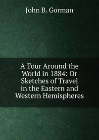 A Tour Around the World in 1884: Or Sketches of Travel in the Eastern and Western Hemispheres