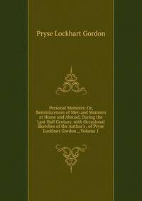 Personal Memoirs: Or, Reminiscences of Men and Manners at Home and Abroad, During the Last Half Century. with Occasional Sketches of the Author's . of Pryse Lockhart Gordon ., Volume 1