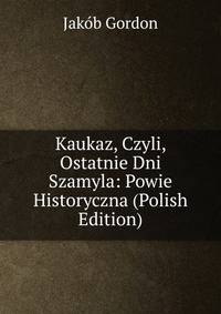 Kaukaz, Czyli, Ostatnie Dni Szamyla: Powie Historyczna (Polish Edition)