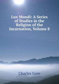 Lux Mundi: A Series of Studies in the Religion of the Incarnation, Volume 8