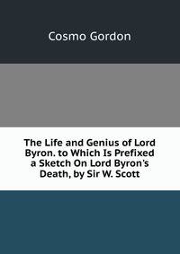 The Life and Genius of Lord Byron. to Which Is Prefixed a Sketch On Lord Byron's Death, by Sir W. Scott
