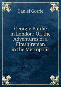 Georgie Purdie in London: Or, the Adventures of a Fifeshireman in the Metropolis