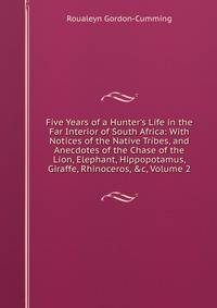 Five Years of a Hunter's Life in the Far Interior of South Africa: With Notices of the Native Tribes, and Anecdotes of the Chase of the Lion, Elephant, Hippopotamus, Giraffe, Rhinoceros, &amp;c, Volume 2