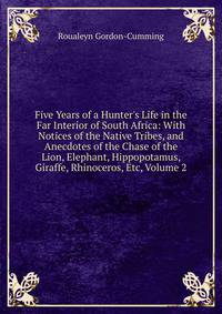 Five Years of a Hunter's Life in the Far Interior of South Africa: With Notices of the Native Tribes, and Anecdotes of the Chase of the Lion, Elephant, Hippopotamus, Giraffe, Rhinoceros, Etc, Volume 2