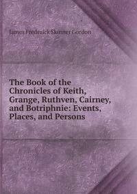 The Book of the Chronicles of Keith, Grange, Ruthven, Cairney, and Botriphnie: Events, Places, and Persons