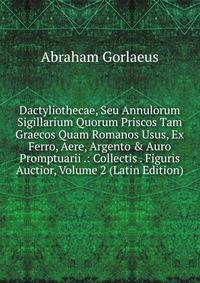 Dactyliothecae, Seu Annulorum Sigillarium Quorum Priscos Tam Graecos Quam Romanos Usus, Ex Ferro, Aere, Argento &amp; Auro Promptuarii .: Collectis . Figuris Auctior, Volume 2 (Latin Edition)