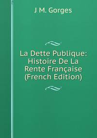 La Dette Publique: Histoire De La Rente Francaise (French Edition)