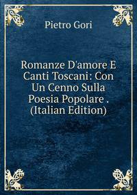 Romanze D'amore E Canti Toscani: Con Un Cenno Sulla Poesia Popolare . (Italian Edition)