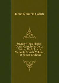 Suenos Y Realidades: Obras Completas De La Senora Dona Juana Manuela Gorriti, Volume 1 (Spanish Edition)