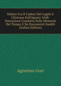 Milano Fra Il Cadere Del Luglio E L'Entrare Dell'Agosto 1848: Narrazione Condotta Sulle Memorie Del Tempo E Su Documenti Inediti (Italian Edition)