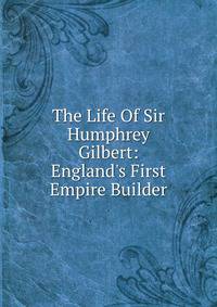 The Life Of Sir Humphrey Gilbert: England's First Empire Builder
