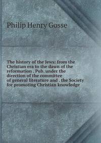 The history of the Jews: from the Christian era to the dawn of the reformation . Pub. under the direction of the committee of general literature and . the Society for promoting Christian knowledge