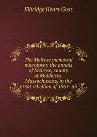 The Melrose memorial microform: the annals of Melrose, county of Middlesex, Massachusetts, in the great rebellion of 1861-'65