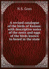 A revised catalogue of the birds of Kansas: with descriptive notes of the nests and eggs of the birds known to breed in the state