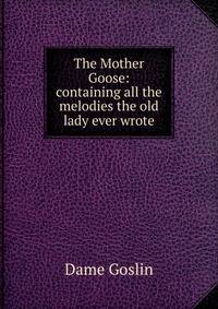 The Mother Goose: containing all the melodies the old lady ever wrote