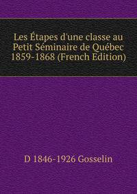 Les ?tapes d'une classe au Petit S?minaire de Qu?bec 1859-1868 (French Edition)