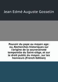 Pouvoir du pape au moyen age: ou, Recherches historiques sur l'origine de la souverainet? temporelle du Saint-si?ge, et sur le droit public du moyen . sur les honneurs (French Edition)