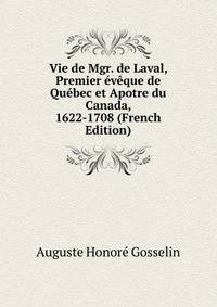 Vie de Mgr. de Laval, Premier eveque de Quebec et Apotre du Canada, 1622-1708 (French Edition)
