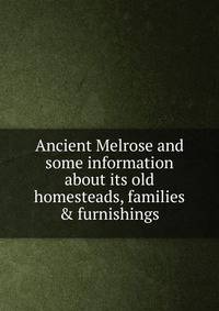 Ancient Melrose and some information about its old homesteads, families &amp; furnishings
