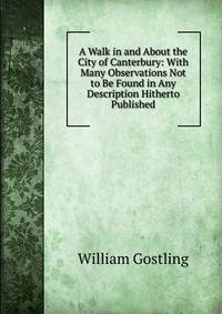 A Walk in and About the City of Canterbury: With Many Observations Not to Be Found in Any Description Hitherto Published