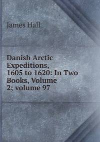 Danish Arctic Expeditions, 1605 to 1620: In Two Books, Volume 2; volume 97