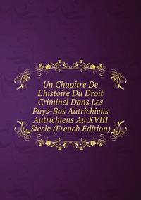 Un Chapitre De L'histoire Du Droit Criminel Dans Les Pays-Bas Autrichiens Autrichiens Au XVIII Siecle (French Edition)