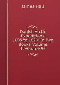 Danish Arctic Expeditions, 1605 to 1620: In Two Books, Volume 1; volume 96