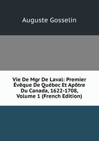 Vie De Mgr De Laval: Premier Eveque De Quebec Et Apotre Du Canada, 1622-1708, Volume 1 (French Edition)