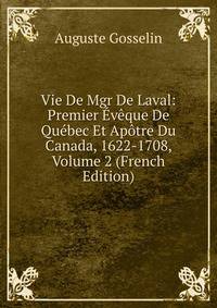 Vie De Mgr De Laval: Premier Eveque De Quebec Et Apotre Du Canada, 1622-1708, Volume 2 (French Edition)