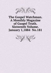 The Gospel Watchman.A Monthly Magazine of Gsopel Truth.Sixteenth Volume. January 1,1884 No.181