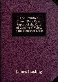 The Braintree Church Rate Case: Report of the Case of Gosling V. Veley, in the House of Lords