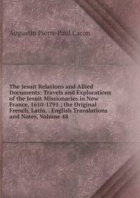 The Jesuit Relations and Allied Documents: Travels and Explorations of the Jesuit Missionaries in New France, 1610-1791 ; the Original French, Latin, . English Translations and Notes, Volume 48