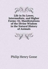 Life in Its Lower, Intermediate, and Higher Forms: Or, Manifestations of the Divine Wisdom in the Natural History of Animals