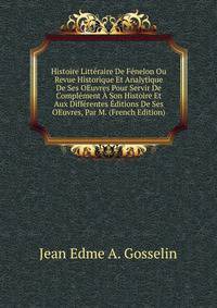 Histoire Litteraire De Fenelon Ou Revue Historique Et Analytique De Ses OEuvres Pour Servir De Complement A Son Histoire Et Aux Differentes Editions De Ses OEuvres, Par M. (French Edition)