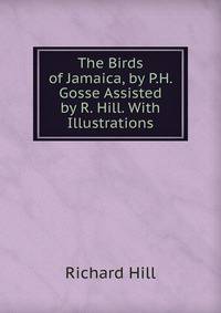 The Birds of Jamaica, by P.H. Gosse Assisted by R. Hill. With Illustrations