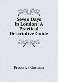 Seven Days in London: A Practical Descriptive Guide
