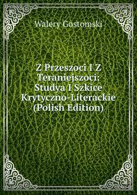 Z Przeszoci I Z Teraniejszoci: Studya I Szkice Krytyczno-Literackie (Polish Edition)