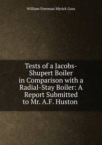 Tests of a Jacobs-Shupert Boiler in Comparison with a Radial-Stay Boiler: A Report Submitted to Mr. A.F. Huston .