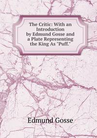 The Critic: With an Introduction by Edmund Gosse and a Plate Representing the King As "Puff."
