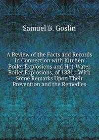 A Review of the Facts and Records in Connection with Kitchen Boiler Explosions and Hot-Water Boiler Explosions, of 1881,: With Some Remarks Upon Their Prevention and the Remedies