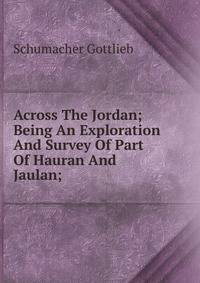 Across The Jordan; Being An Exploration And Survey Of Part Of Hauran And Jaulan;