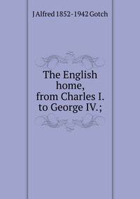 The English home, from Charles I. to George IV.;