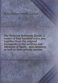 The Belmont-Belmonte family, a record of four hundred years, put together from the original documents in the archives and liibraries of Spain, . and Germany, as well as from private sources