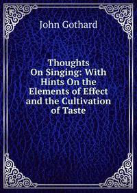 Thoughts On Singing: With Hints On the Elements of Effect and the Cultivation of Taste