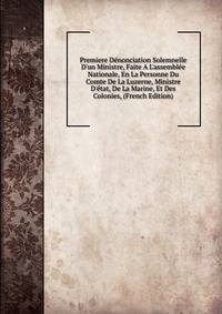Premiere D?nonciation Solemnelle D'un Ministre, Faite A L'assembl?e Nationale, En La Personne Du Comte De La Luzerne, Ministre D'?tat, De La Marine, Et Des Colonies, (French Edition)