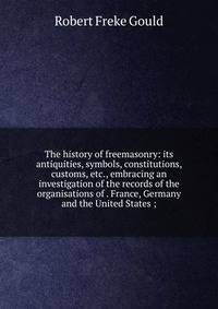 The history of freemasonry: its antiquities, symbols, constitutions, customs, etc., embracing an investigation of the records of the organisations of . France, Germany and the United States ;