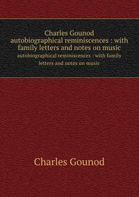 Charles Gounod: autobiographical reminiscences : with family letters and notes on music