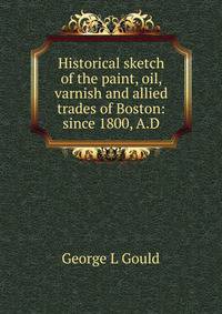 Historical sketch of the paint, oil, varnish and allied trades of Boston: since 1800, A.D.