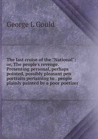 The last cruise of the "National"; or, The people's revenge. Presenting personal, perhaps pointed, possibly pleasant pen portraits pertaining to . people plainly painted by a poor poetizer